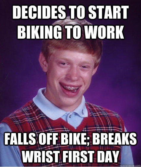 Decides to start biking to work Falls off bike; breaks wrist first day - Decides to start biking to work Falls off bike; breaks wrist first day  Bad Luck Brian