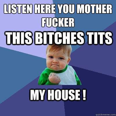 listen here you mother fucker this bitches tits my house !  Success Kid
