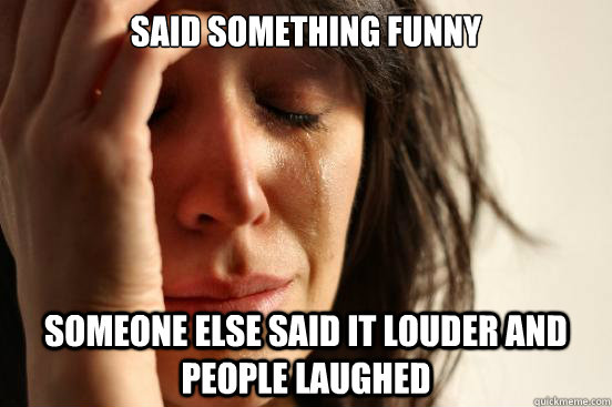 said something funny someone else said it louder and people laughed  First World Problems