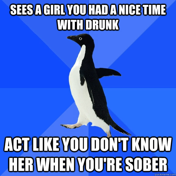 Sees a girl you had a nice time with drunk Act like you don't know her when you're sober  Socially Awkward Penguin