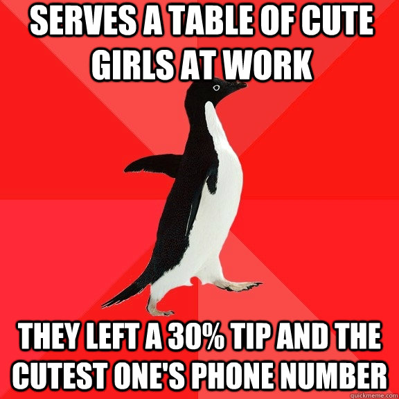 Serves a table of cute girls at work  They left a 30% tip and the cutest one's phone number - Serves a table of cute girls at work  They left a 30% tip and the cutest one's phone number  Socially Awesome Penguin