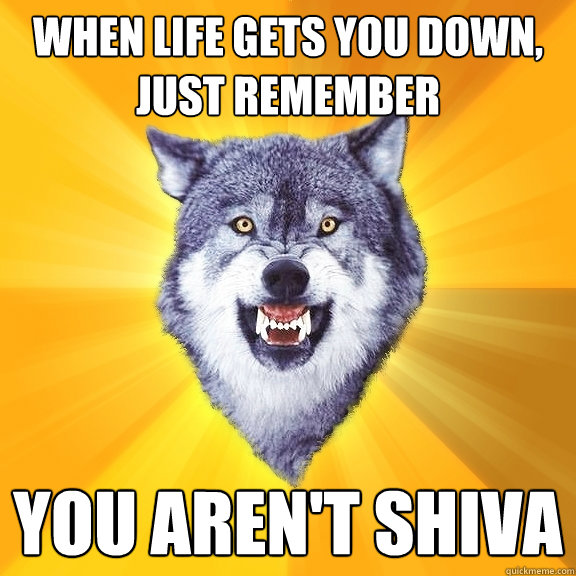 WHEN LIFE GETS YOU DOWN,
JUST REMEMBER YOU AREN'T SHIVA - WHEN LIFE GETS YOU DOWN,
JUST REMEMBER YOU AREN'T SHIVA  Courage Wolf