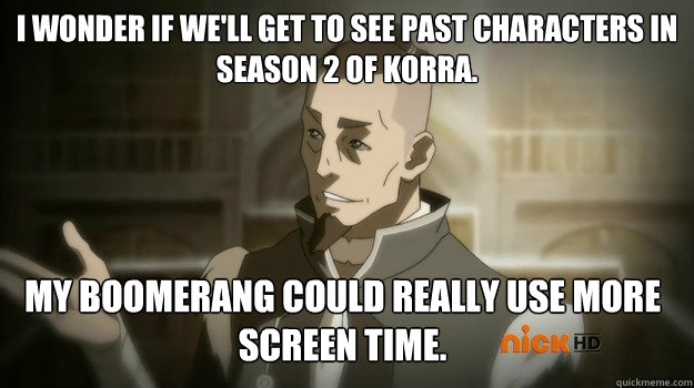 I wonder if we'll get to see past characters in season 2 of Korra. My Boomerang could really use more screen time. - I wonder if we'll get to see past characters in season 2 of Korra. My Boomerang could really use more screen time.  Sokka and his boomerang