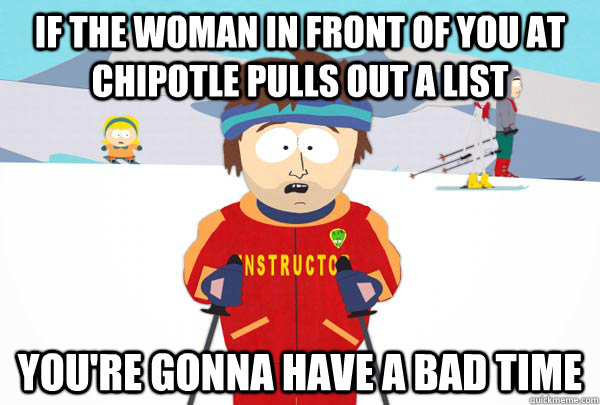 If the woman in front of you at Chipotle pulls out a list You're gonna have a bad time - If the woman in front of you at Chipotle pulls out a list You're gonna have a bad time  Super Cool Ski Instructor