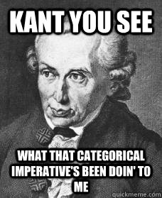 kant you see what that categorical imperative's been doin' to me  
