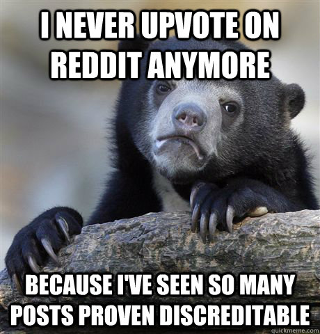 I never upvote on reddit anymore because i've seen so many posts proven discreditable  Confession Bear