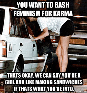 you want to bash feminism for karma Thats okay, we can say you're a girl and like making sandwiches if thats what you're into.  Karma Whore