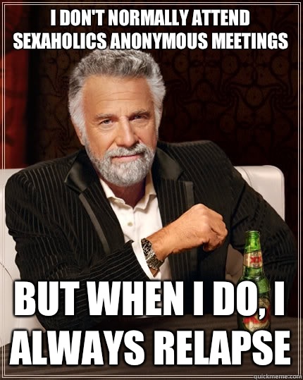 I don't normally attend Sexaholics anonymous meetings but when I do, I always relapse  The Most Interesting Man In The World