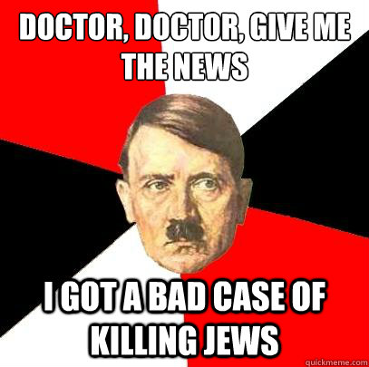 doctor, doctor, give me the news i got a bad case of killing jews - doctor, doctor, give me the news i got a bad case of killing jews  Advice Hitler
