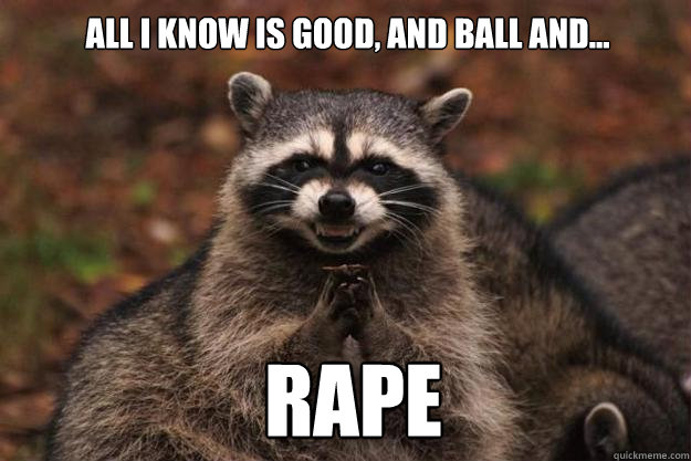 all i know is good, and ball and...  rape  Evil Plotting Raccoon