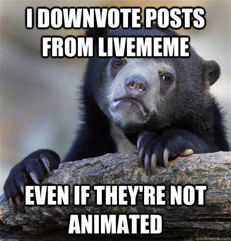 I downvote posts from livememe even if they're not animated  Confession Bear