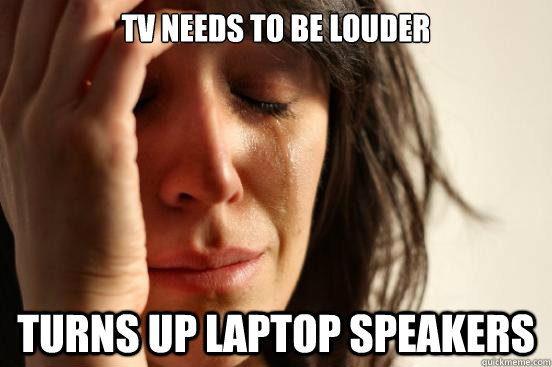 TV needs to be louder turns up laptop speakers  First World Problems