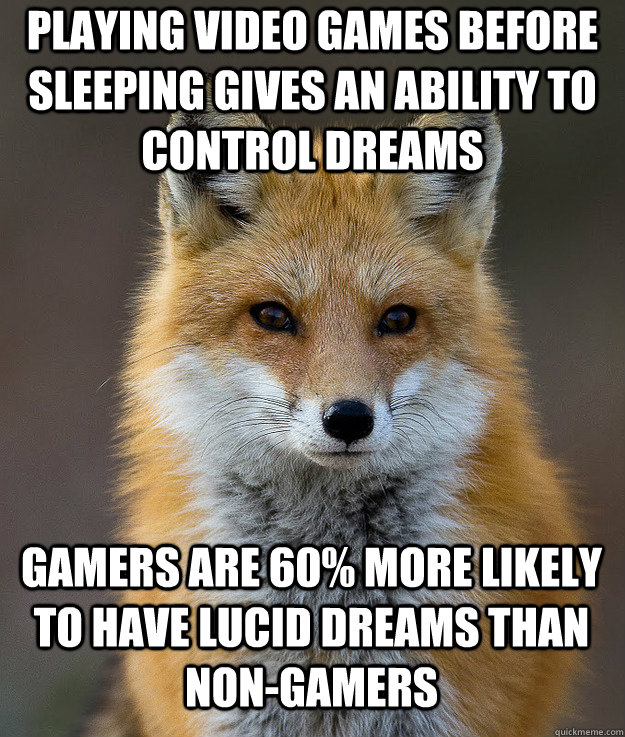 Playing video games before sleeping gives an ability to control dreams  gamers are 60% more likely to have lucid dreams than non-gamers - Playing video games before sleeping gives an ability to control dreams  gamers are 60% more likely to have lucid dreams than non-gamers  Fun Fact Fox