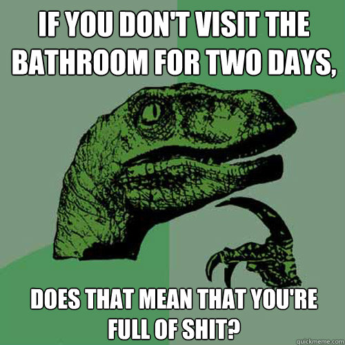 if you don't visit the bathroom for two days, Does that mean that you're full of shit? - if you don't visit the bathroom for two days, Does that mean that you're full of shit?  Philosoraptor