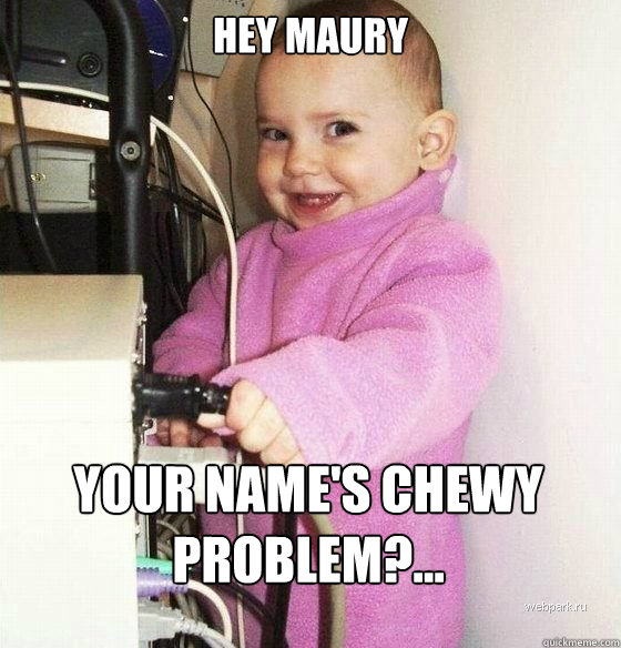 Hey Maury Your name's Chewy
Problem?...  Troll Baby