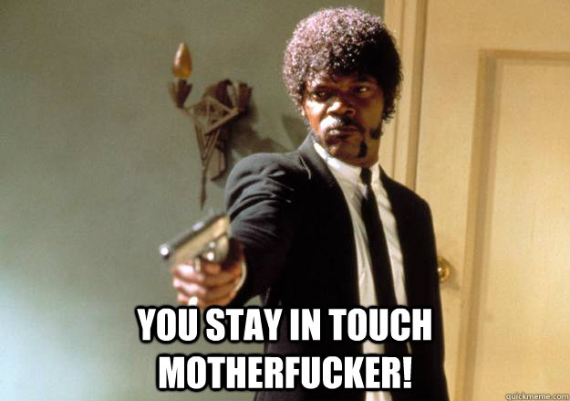  You stay in touch motherfucker!  Samuel L Jackson