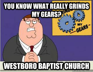 You Know What really grinds my gears? Westboro baptist church  Grinds my gears