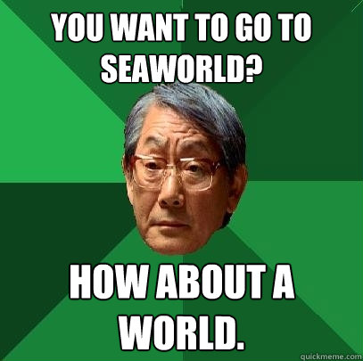You want to go to Seaworld? How about A world. - You want to go to Seaworld? How about A world.  High Expectations Asian Father