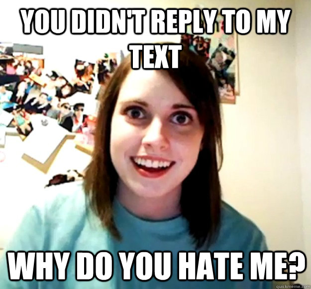 You didn't reply to my text why do you hate me? - You didn't reply to my text why do you hate me?  Overly Attached Girlfriend