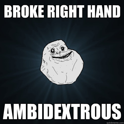 Broke right hand ambidextrous  Forever Alone