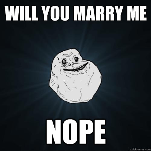 will you marry me NOPE  Forever Alone