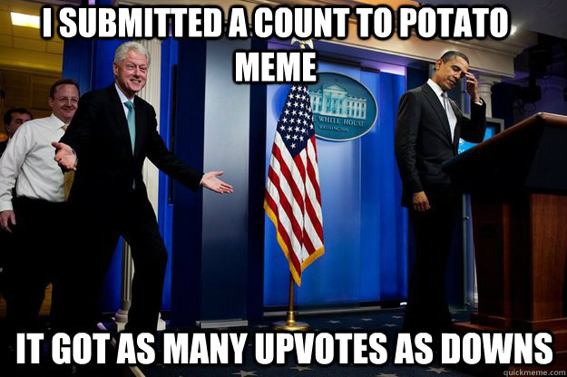 I submitted a count to potato meme it got as many upvotes as downs - I submitted a count to potato meme it got as many upvotes as downs  Inappropriate Timing Bill Clinton