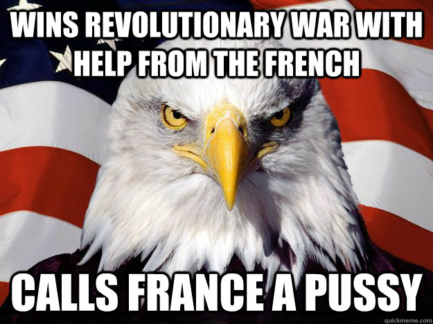 Wins Revolutionary war with help from the French Calls France a Pussy  One-up America