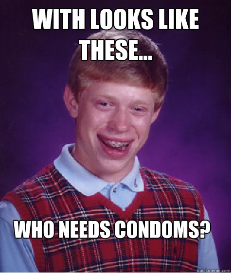 with looks like these... who needs condoms? - with looks like these... who needs condoms?  Bad Luck Brian
