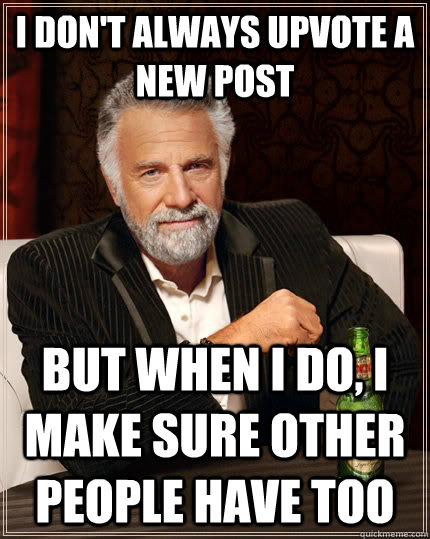 I don't always upvote a new post but when i do, i make sure other people have too  The Most Interesting Man In The World