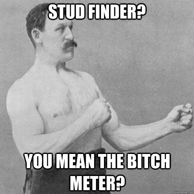 Stud finder? You mean the bitch meter? - Stud finder? You mean the bitch meter?  overly manly man