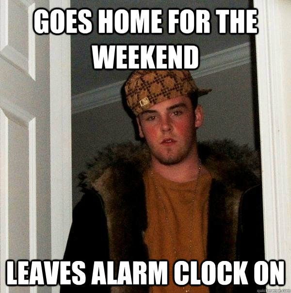 Goes home for the weekend Leaves alarm clock on  Scumbag Steve