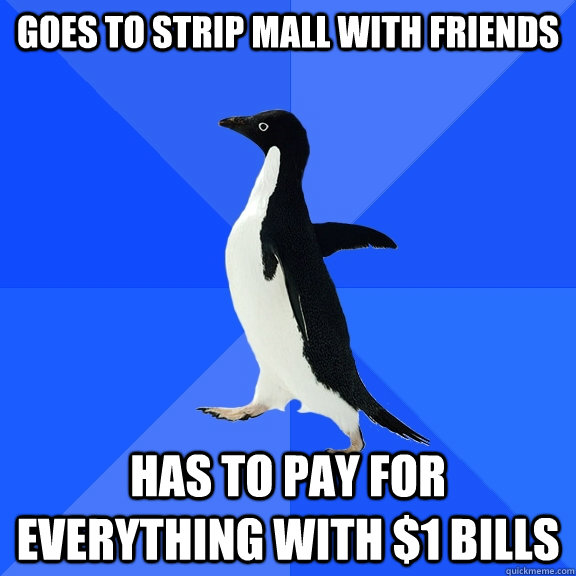 Goes to strip mall with friends Has to Pay for everything with $1 bills  Socially Awkward Penguin