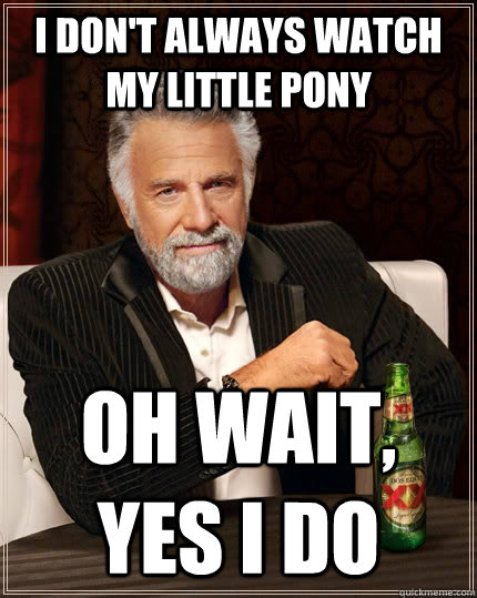 I don't always watch My Little Pony Oh wait, yes I do  The Most Interesting Man In The World