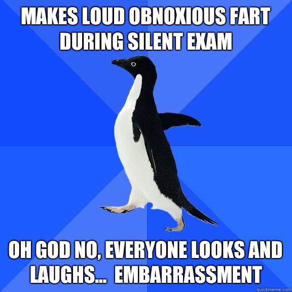 Makes loud obnoxious fart during silent exam oh god no, everyone looks and laughs...  Embarrassment   Socially Awkward Penguin