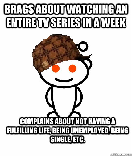 Brags about watching an entire tv series in a week complains about not having a fulfilling life, being unemployed, being single, etc.  Scumbag Redditor