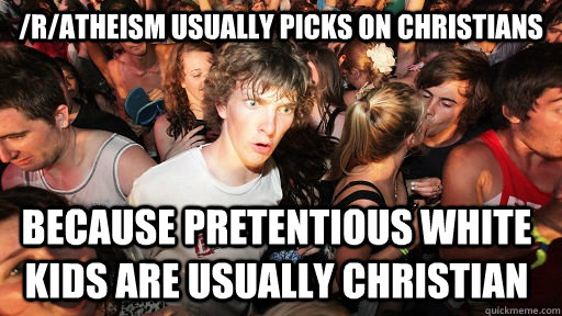 /r/atheism usually picks on christians  because pretentious white kids are usually christian  Sudden Clarity Clarence