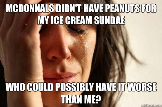 Mcdonnals didn't have peanuts for my ice cream sundae Who could possibly have it worse than me? - Mcdonnals didn't have peanuts for my ice cream sundae Who could possibly have it worse than me?  First World Problems