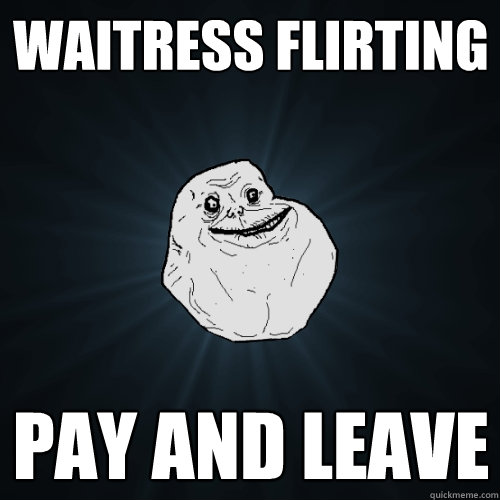 Waitress flirting Pay and leave  Forever Alone