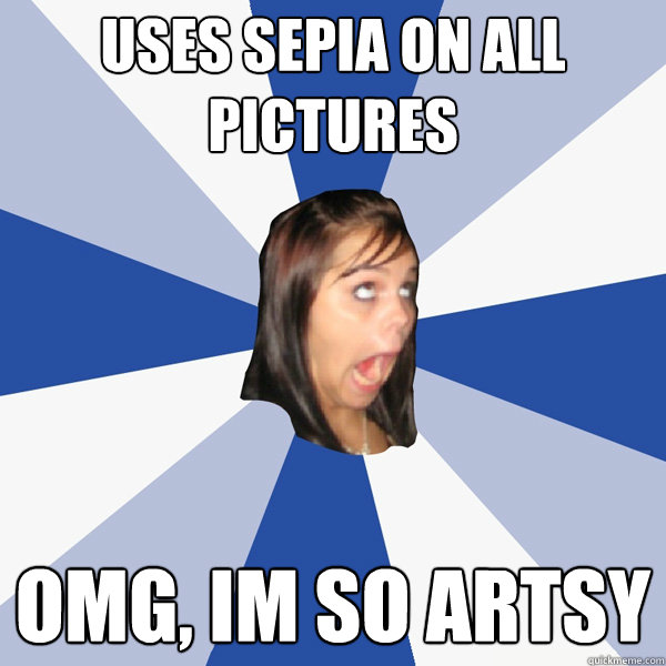 Uses sepia on all pictures OMG, im so artsy  Annoying Facebook Girl