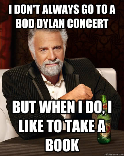 I don't always go to a bod dylan concert but when I do, I like to take a book - I don't always go to a bod dylan concert but when I do, I like to take a book  The Most Interesting Man In The World