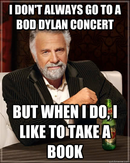 I don't always go to a bod dylan concert but when I do, I like to take a book  The Most Interesting Man In The World