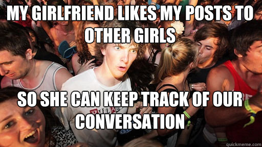 My girlfriend likes my posts to other girls So she can keep track of our conversation - My girlfriend likes my posts to other girls So she can keep track of our conversation  Sudden Clarity Clarence