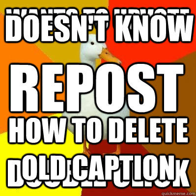 Wants to upvote Double Click Doesn't know  HOW TO DELETE OLD CAPTION REPOSTS - Wants to upvote Double Click Doesn't know  HOW TO DELETE OLD CAPTION REPOSTS  Tech Impaired Duck