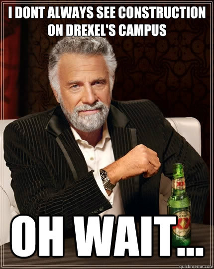 I DONT ALWAYS SEE CONSTRUCTION ON DREXEL'S CAMPUS OH WAIT...  The Most Interesting Man In The World