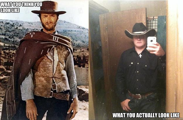 What you think you
look like What you actually look like - What you think you
look like What you actually look like  Awkward Cowboy