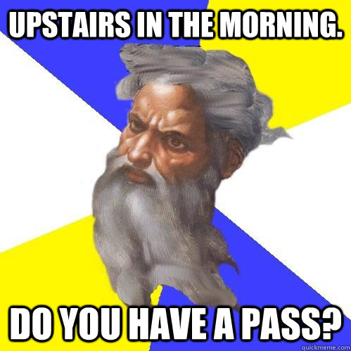 Upstairs in the morning. Do you have a pass?  Advice God