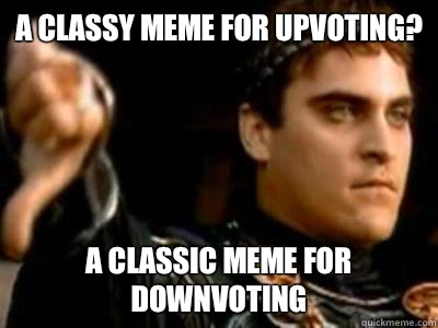 A classy meme for upvoting? A classic meme for downvoting  Downvoting Roman