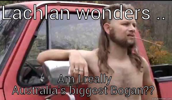 LACHLAN WONDERS ..  AM I REALLY AUSTRALIA'S BIGGEST BOGAN??  Almost Politically Correct Redneck