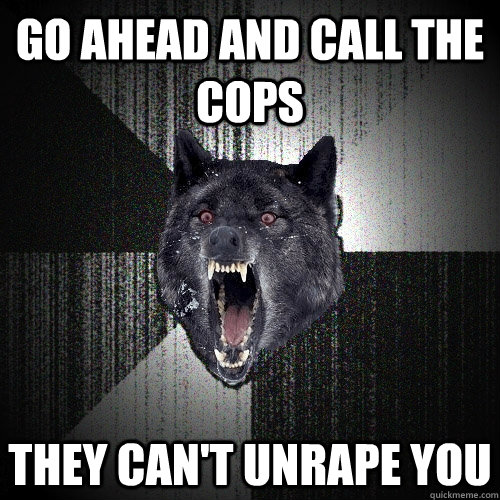Go ahead and call the cops they can't unrape you  Insanity Wolf