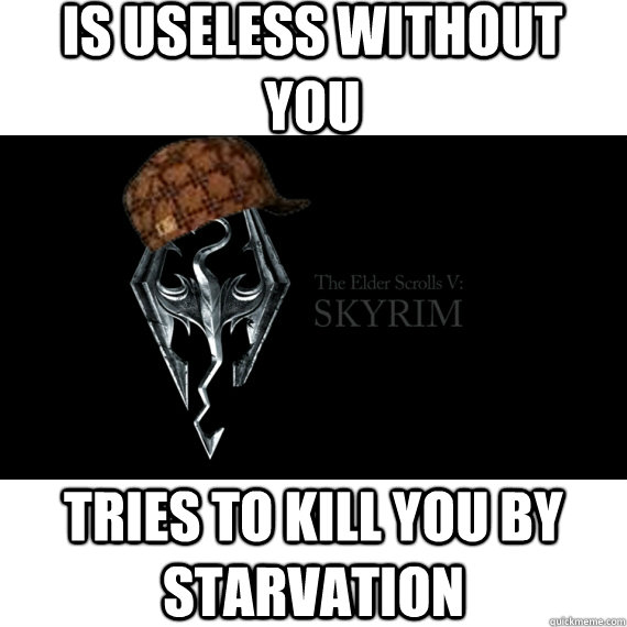 Is useless without you tries to kill you by starvation  Scumbag Skyrim